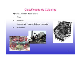 10
Classificação de Caldeiras
Quanto à natureza da aplicação:
Fixas
Portáteis
Locomóveis (geração de força e energia)
Marítimas
 