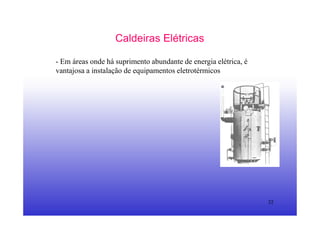 32
Caldeiras Elétricas
- Em áreas onde há suprimento abundante de energia elétrica, é
vantajosa a instalação de equipamentos eletrotérmicos
 