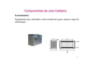 7
Componentes de uma Caldeira
Economizador:
Equipamento que, utilizando o calor residual dos gases, aquece a água de
alimentação.
 