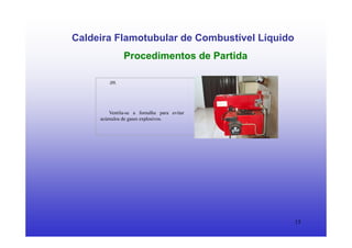 15
Caldeira Flamotubular de Combustível Líquido
Procedimentos de Partida
.09.
Ventila-se a fornalha para evitar
acúmulos de gases explosivos.
 