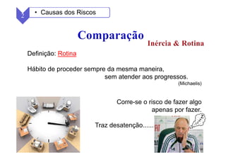 28
Definição: Rotina
Hábito de proceder sempre da mesma maneira,
sem atender aos progressos.
(Michaelis)
Corre-se o risco de fazer algo
apenas por fazer.
Traz desatenção.................................
2 • Causas dos Riscos
 