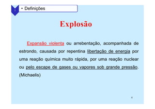 4
Expansão violenta ou arrebentação, acompanhada de
estrondo, causada por repentina libertação de energia por
uma reação química muito rápida, por uma reação nuclear
ou pelo escape de gases ou vapores sob grande pressão.
(Michaelis)
1 • Definições
 