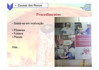 60
- Gasta-se em motivação
• Pôsteres
• Folders
• Placas
mas...
2 • Causas dos Riscos
Operação
Manutenção
Tratamento da água
Procedimentos
Processos
 