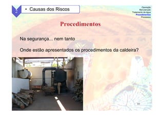 61
Na segurança... nem tanto
Onde estão apresentados os procedimentos da caldeira?
2 • Causas dos Riscos
Operação
Manutenção
Tratamento da água
Procedimentos
Processos
 