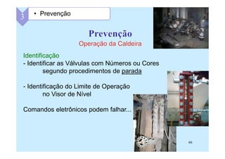 66
3 • Prevenção
Identificação
- Identificar as Válvulas com Números ou Cores
segundo procedimentos de parada
- Identificação do Limite de Operação
no Visor de Nível
Comandos eletrônicos podem falhar...
 