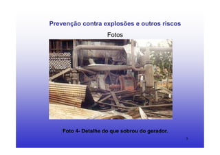 9
Prevenção contra explosões e outros riscos
Fotos
Foto 4- Detalhe do que sobrou do gerador.
 