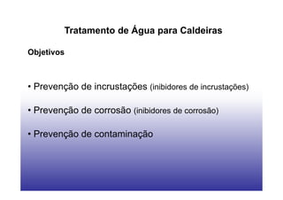 Tratamento de Água para Caldeiras
Objetivos
• Prevenção de incrustações (inibidores de incrustações)
• Prevenção de corrosão (inibidores de corrosão)
• Prevenção de contaminação
 