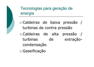 Tecnologias para geração de
energia
Caldeiras de baixa pressão /
turbinas de contra pressão
Caldeiras de alta pressão /
turbinas de extração-
condensação
Gaseificação
 