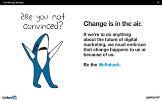 Change is in the air.
If we’re to do anything
about the future of digital
marketing, we must embrace
that change happens to us or
because of us.
Be the #leftshark.
The Winning Strategy 15
 