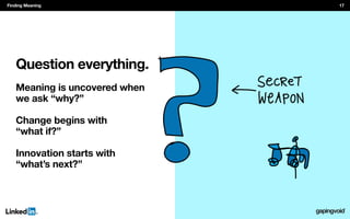 Question everything.
Meaning is uncovered when
we ask “why?”
Change begins with
“what if?”
Innovation starts with
“what’s next?”
Finding MeaningFinding Meaning 17
 