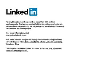 Today, LinkedIn members number more than 380+ million
professionals. That’s over one-half of the 600 million professionals
For more information, visit
Solutions Blog.
 
