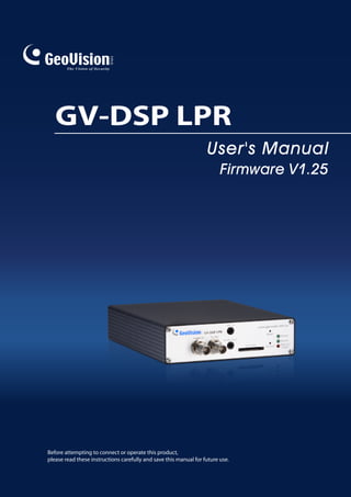 GV-DSP LPR
                                                                   User's Manual
                                                                         Firmware V1.25




Before attempting to connect or operate this product,
please read these instructions carefully and save this manual for future use.
 