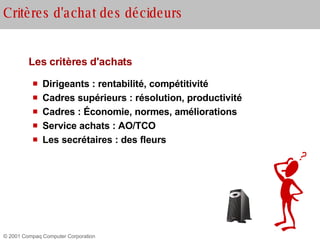 Les critères d'achats Dirigeants : rentabilité, compétitivité Cadres supérieurs : résolution, productivité  Cadres : Économie, normes, améliorations Service achats : AO/TCO Les secrétaires : des fleurs Critères d'achat des décideurs 