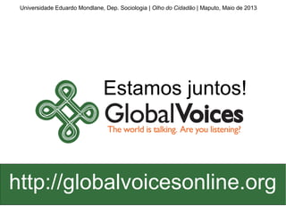 Estamos juntos!
http://globalvoicesonline.org
Universidade Eduardo Mondlane, Dep. Sociologia | Olho do Cidadão | Maputo, Maio de 2013
 