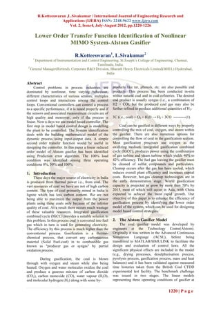 R.Kotteeswaran ,L.Sivakumar / International Journal of Engineering Research and
                      Applications (IJERA) ISSN: 2248-9622 www.ijera.com
                          Vol. 2, Issue4, July-August 2012, pp.1220-1226

        Lower Order Transfer Function Identification of Nonlinear
                    MIMO System-Alstom Gasifier

                                 R.Kotteeswaran1, L.Sivakumar2
    1
     Department of Instrumentation and Control Engineering, St.Joseph‟s College of Engineering, Chennai,
                                            Tamilnadu, India.
 2
   General Manager(Retired), Corporate R&D Division, Bharath Heavy Electricals Limited(BHEL) Hyderabad,
                                                  India

Abstract
      Control problems in process industries are            products like tar, phenols, etc. are also possible end
dominated by nonlinear, time varying behaviour,             products. This process has been conducted in-situ
different characteristics of various sensors; multiples     within natural coal and in coal refineries. The desired
control loops and interactions among the control            end product is usually syngas (i.e., a combination of
loops. Conventional controllers can control a process       H2 + CO), but the produced coal gas may also be
to a specific performance, if it is tuned properly and if   further refined to produce additional quantities of H 2:
the sensors and associated measurement circuits are of
high quality and moreover, only if the process is           3C (i.e., coal) + O2 + H2O → H2 + 3CO ----------(1)
linear. Now a days we use model based controller. The
first step in model based control design is modelling            Coal can be gasified in different ways by properly
the plant to be controlled. The System identification       controlling the mix of coal, oxygen, and steam within
deals with the building mathematical model of the           the gasifier. There are also numerous options for
dynamic process using input-output data. A simple           controlling the flow of coal in the gasification section.
second order transfer function would be useful in           Most gasification processes use oxygen as the
designing the controller. In this paper a linear reduced    oxidizing medium. Integrated gasification combined
order model of Alstom gasifier has been identified          cycle (IGCC), produces power using the combination
using Prediction error algorithm. The 100% load             of gas turbine and steam turbine which yields 40% to
condition was identified among three operating              42% efficiency. The fuel gas leaving the gasifier must
conditions 0%, 50% and 100%.                                be cleaned of sulfur compounds and particulates.
                                                            Cleanup occurs after the gas has been cooled, which
1. Introduction                                             reduces overall plant efficiency and increases capital
     These days the major source of electricity in India    costs. However, hot-gas cleanup technologies are in
is produced from thermal power i.e., from coal. The         the early demonstration stage. World gasification
vast resources of coal we have are not of high carbon       capacity is projected to grow by more than 70% by
content. The type of coal primarily mined in India is       2015, most of which will occur in Asia, with China
lignite which has less carbon content. We are not           expected to achieve the most rapid growth. Our
being able to maximize the output from the power            objective of this paper is to enhance the efficiency of
plants using these coals only because of the inferior       gasification process by identifying the lower order
quality of coal. As a result there occurs much wastage      model of the system, which can be used for designing
of these valuable resources. Integrated gasification        model based control strategies.
combined cycle (IGCC) provides a suitable solution to
this problem. In this process coal is converted into fuel   2. The Alstom Gasifier Model
gas which in turn is used for generating electricity.            The coal gasifier model was developed by
The efficiency by this process is much higher than the      engineers at the Technology Centre(Alstom).
conventional process. Gasification is a thermo-             Originally it was written in the Advanced Continuous
chemical process, that convert any carbonaceous             Simulation Language (ACSL), before being
material (Solid Fuel-coal) in to combustible gas            transferred to MATLAB/SIMULINK to facilitate the
known as "producer gas or syngas" by partial                design and evaluation of control laws. All the
oxidation process.                                          significant physical effects are included in the model
                                                            (e.g., drying processes, desulphurisation process,
         During gasification, the coal is blown             pyrolysis process, gasification process, mass and heat
through with oxygen and steam while also being              balances) and it has been validated against measured
heated. Oxygen and water molecules oxidize the coal         time histories taken from the British Coal CTDD
and produce a gaseous mixture of carbon dioxide             experimental test facility. The benchmark challenge
(CO2), carbon monoxide (CO), water vapour (H2O),            was issued in two stages. The linear models
and molecular hydrogen (H2) along with some by-             representing three operating conditions of gasifier at


                                                                                                   1220 | P a g e
 