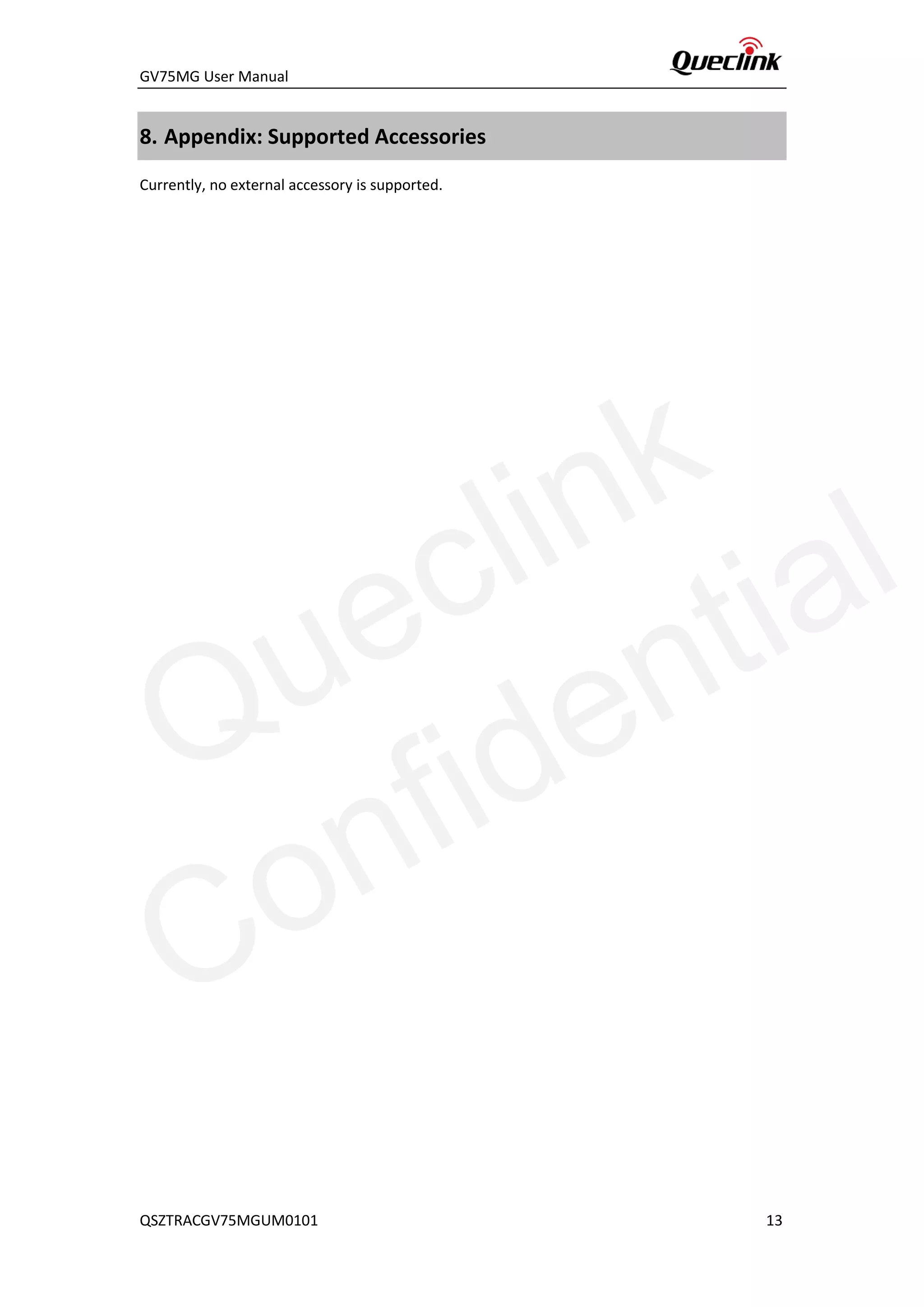 GV75MG User Manual
8. Appendix: Supported Accessories
Currently, no external accessory is supported.
QSZTRACGV75MGUM0101 13
Queclink
Confidential
 