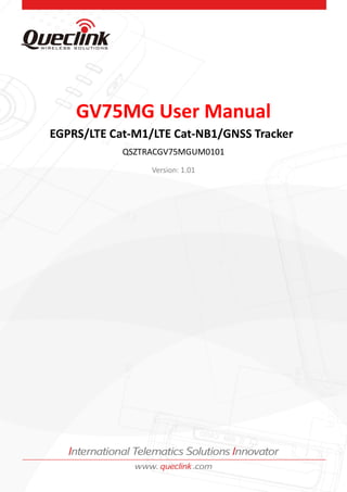 GV75MG User Manual
QSZTRACGV75MGUM0101
GV75MG User Manual
EGPRS/LTE Cat-M1/LTE Cat-NB1/GNSS Tracker
QSZTRACGV75MGUM0101
Version: 1.01
 