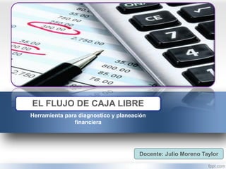 EL FLUJO DE CAJA LIBRE
Herramienta para diagnostico y planeación
financiera
Docente: Julio Moreno Taylor
 