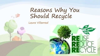 Reasons Why You
Should Recycle
Laura Villarreal
 