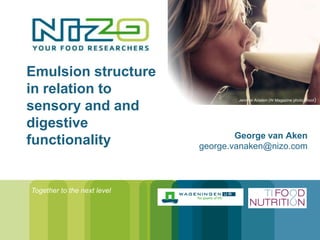 Emulsion structure
in relation to
                                     Jennifer Aniston (W Magazine photo shoot )

sensory and and
digestive
                                     George van Aken
functionality                george.vanaken@nizo.com



Together to the next level
 