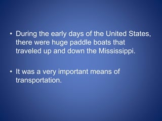 • During the early days of the United States,
there were huge paddle boats that
traveled up and down the Mississippi.
• It was a very important means of
transportation.
 
