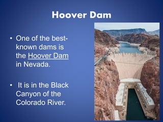 Hoover Dam
• One of the best-
known dams is
the Hoover Dam
in Nevada.
• It is in the Black
Canyon of the
Colorado River.
 