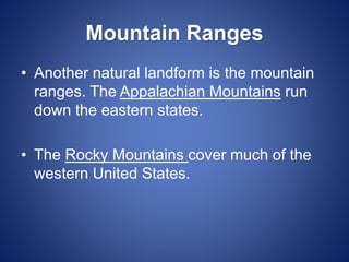 Mountain Ranges
• Another natural landform is the mountain
ranges. The Appalachian Mountains run
down the eastern states.
• The Rocky Mountains cover much of the
western United States.
 
