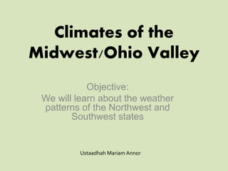 Climates of the
Midwest/Ohio Valley
Objective:
We will learn about the weather
patterns of the Northwest and
Southwest states
Ustaadhah Mariam Annor
 