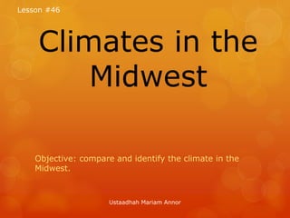 Climates in the
Midwest
Objective: compare and identify the climate in the
Midwest.
Lesson #46
Ustaadhah Mariam Annor
 