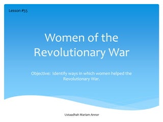 Women of the
Revolutionary War
Objective: Identify ways in which women helped the
Revolutionary War.
Lesson #55
Ustaadhah Mariam Annor
 
