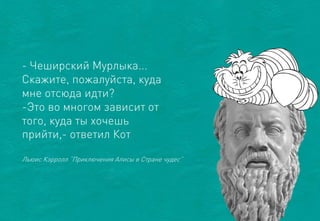 ЛьюисКэрролл“ПриключенияАлисыв Странечудес” 
-Чеширский Мурлыка... Скажите, пожалуйста, куда мне отсюда идти? 
-Это во многом зависит от того, куда ты хочешь прийти,-ответил Кот  