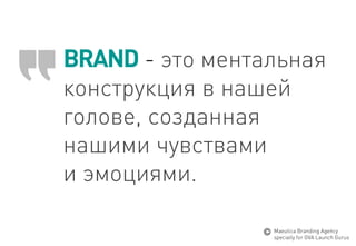 BRAND-этоментальнаяконструкция в нашей голове, созданнаянашимичувствами 
и эмоциями. 
MaeuticaBranding Agency 
specially for GVA Launch Gurus  