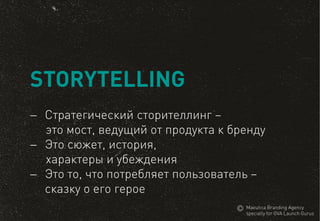 Стратегический сторителлинг – 
это мост, ведущий от продукта к бренду 
Это сюжет, история, 
характеры и убеждения 
Это то, что потребляет пользователь – сказку о его герое 
STORYTELLING 
MaeuticaBranding Agency 
specially for GVA Launch Gurus  