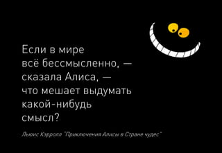 Если в мире 
всё бессмысленно, — сказала Алиса, — 
что мешает выдуматькакой-нибудь 
смысл? 
ЛьюисКэрролл“ПриключенияАлисыв Странечудес”  
