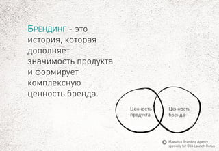 БРЕНДИНГ-это история, которая дополняет значимость продукта и формирует комплексную ценность бренда. 
Ценность 
продукта 
Ценность 
бренда 
MaeuticaBranding Agency 
specially for GVA Launch Gurus  