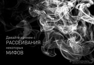 Давайте начнемс РАССЕИВАНИЯ 
некоторых 
МИФОВ 
MaeuticaBranding Agency 
specially for GVA Launch Gurus  