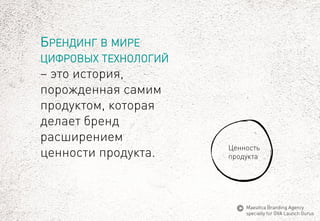 БРЕНДИНГВМИРЕЦИФРОВЫХТЕХНОЛОГИЙ–это история, порожденная самим продуктом, которая делает бренд расширением ценности продукта. 
Ценность 
продукта 
MaeuticaBranding Agency 
specially for GVA Launch Gurus  