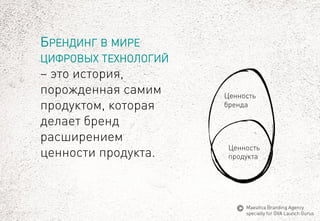БРЕНДИНГВМИРЕЦИФРОВЫХТЕХНОЛОГИЙ–это история, порожденная самим продуктом, которая делает бренд расширением ценности продукта. 
Ценность 
бренда 
Ценность 
продукта 
MaeuticaBranding Agency 
specially for GVA Launch Gurus  