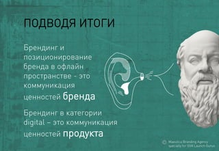 Брендинг и позиционирование 
бренда в офлайнпространстве-это коммуникация 
ценностей бренда 
Брендингв категории 
digital–это коммуникация 
ценностей продукта 
ПОДВОДЯ ИТОГИ 
MaeuticaBranding Agency 
specially for GVA Launch Gurus  
