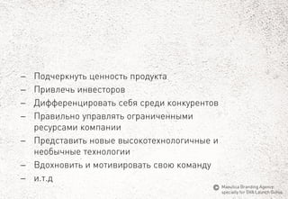 Подчеркнуть ценность продукта 
Привлечь инвесторов 
Дифференцировать себя средиконкурентов 
Правильно управлять ограниченными ресурсами компании 
Представить новые высокотехнологичные и необычные технологии 
Вдохновить и мотивировать свою команду 
и.т.д 
MaeuticaBranding Agency 
specially for GVA Launch Gurus  