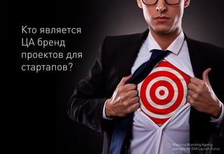 Кто является 
ЦА бренд 
проектов для стартапов? 
MaeuticaBranding Agency 
specially for GVA Launch Gurus  