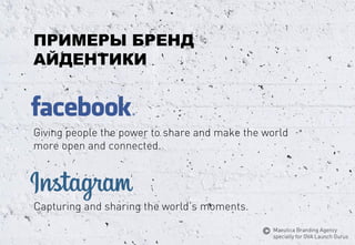 ПРИМЕРЫ БРЕНД АЙДЕНТИКИ 
Giving people the power to share and make the world more open and connected. 
Capturing and sharing the world’s moments. 
MaeuticaBranding Agency 
specially for GVA Launch Gurus  