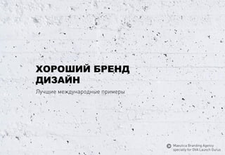 ХОРОШИЙБРЕНД 
ДИЗАЙН 
Лучшиемеждународныепримеры 
MaeuticaBranding Agency 
specially for GVA Launch Gurus  