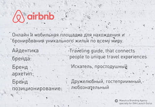 Айдентика 
бренда: 
Искатель, простодушный 
Дружелюбный,гостеприимный, 
любознательный 
Бренд 
архетип: 
Бренд 
позиционирование: 
Traveling guide, that connects 
people to unique travel experiences 
Онлайни мобильнаяплощадкадлянахожденияи 
бронированияуникальногожильяповсемумиру. 
MaeuticaBranding Agency 
specially for GVA Launch Gurus  