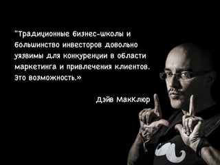 "Традиционные бизнес-школы и
большинство инвесторов довольно
уязвимы для конкуренции в области
маркетинга и привлечения клиентов.
Это возможность.»
Дэйв МакКлюр
 
