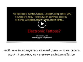 «всё, чем вы пользуетесь каждый день, — тоже своего
рода татуировки, но сетевые» on.ted.com/Tattoo
 
