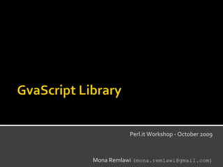 GvaScript Library Perl.it Workshop -October 2009 Mona Remlawi(mona.remlawi@gmail.com) 