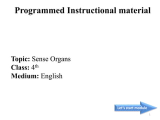 Topic: Sense Organs
Class: 4th
Medium: English
Let’s start module
1
Programmed Instructional material
 