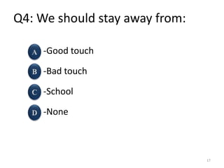 Q4: We should stay away from:
-Good touch
-Bad touch
-School
-None
17
 