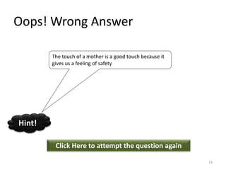 Oops! Wrong Answer
Click Here to attempt the question again
Hint!
The touch of a mother is a good touch because it
gives us a feeling of safety
19
 
